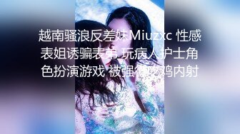 越南骚浪反差妹Miuzxc 性感表姐诱骗表弟 玩病人护士角色扮演游戏 被强行吃鸡内射！