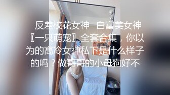 ✿反差校花女神✿白富美女神〖一只萌宠〗全套合集，你以为的高冷女神私下是什么样子的吗？做哥哥的小母狗好不