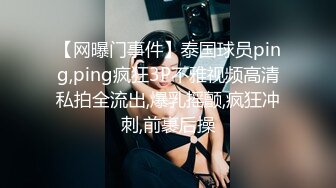 【网曝门事件】泰国球员ping,ping疯狂3P不雅视频高清私拍全流出,爆乳摇颤,疯狂冲刺,前裹后操