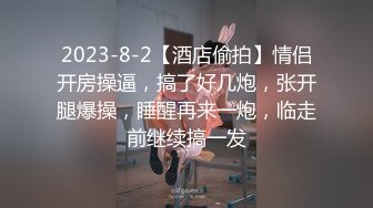 2023-8-2【酒店偷拍】情侣开房操逼，搞了好几炮，张开腿爆操，睡醒再来一炮，临走前继续搞一发