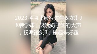 2023-4-4【瘦猴先生探花】JK装学妹，吸吮奶子叫的大声，粉嫩馒头B，操起来好骚