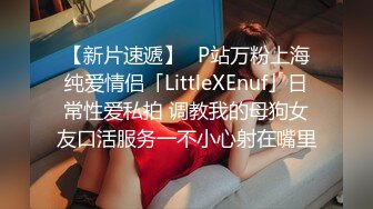 【新片速遞】✨P站万粉上海纯爱情侣「LittleXEnuf」日常性爱私拍 调教我的母狗女友口活服务一不小心射在嘴里