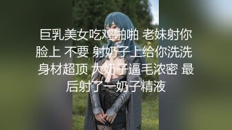 巨乳美女吃鸡啪啪 老妹射你脸上 不要 射奶子上给你洗洗 身材超顶 大奶子逼毛浓密 最后射了一奶子精液