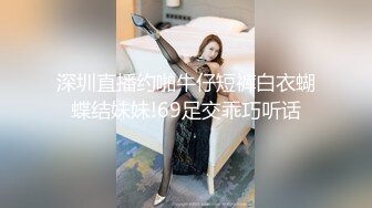 深圳直播约啪牛仔短裤白衣蝴蝶结妹妹!69足交乖巧听话