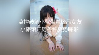  监控破解小伙带着极品女友小旅馆开房各种姿势啪啪