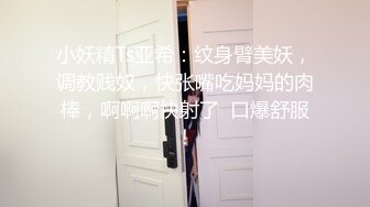 小妖精Ts亚希：纹身臂美妖，调教贱奴，快张嘴吃妈妈的肉棒，啊啊啊快射了  口爆舒服！