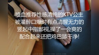 喷血推荐性感清纯的KTV公主被灌醉口爆时有点清醒无力的竖起中指鄙视,操了一会爽的配合起来还把鸡巴舔干净!