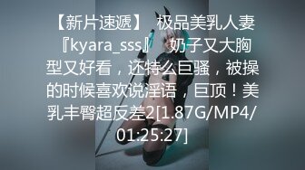 【新片速遞】  极品美乳人妻『kyara_sss』✅奶子又大胸型又好看，还特么巨骚，被操的时候喜欢说淫语，巨顶！美乳丰臀超反差2[1.87G/MP4/01:25:27]