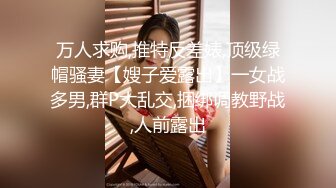 万人求购,推特反差婊,顶级绿帽骚妻【嫂子爱露出】一女战多男,群P大乱交,捆绑调教野战,人前露出