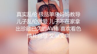 真实乱伦 极品单亲妈妈教导儿子乱伦做爱 儿子不在家拿出珍藏已久的AV棒 喜欢看色情片自慰 又麻又爽