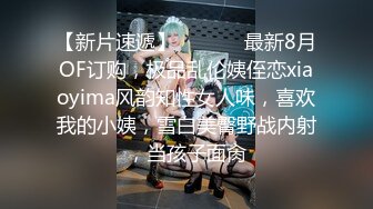 【新片速遞】  ⚫️⚫️最新8月OF订购，极品乱伦姨侄恋xiaoyima风韵知性女人味，喜欢我的小姨，雪白美臀野战内射，当孩子面肏