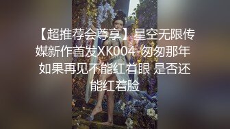 【超推荐会尊享】星空无限传媒新作首发XK004-匆匆那年 如果再见不能红着眼 是否还能红着脸