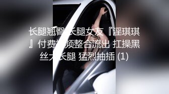 长腿翘臀 长腿女友『淫琪琪』付费视频整合流出 扛操黑丝大长腿 猛烈抽插 (1)