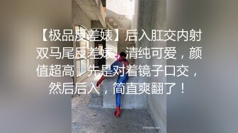 【极品反差婊】后入肛交内射双马尾反差婊，清纯可爱，颜值超高，先是对着镜子口交，然后后入，简直爽翻了！