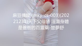 麻豆傳媒)(mky-cs-003)(20221231)天下父母勝 淫蕩身體是爸爸的百靈藥-楚夢舒