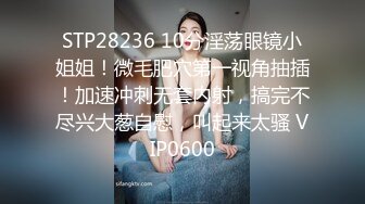 STP28236 10分淫荡眼镜小姐姐！微毛肥穴第一视角抽插！加速冲刺无套内射，搞完不尽兴大葱自慰，叫起来太骚 VIP0600