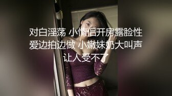 对白淫荡 小情侣开房露脸性爱边拍边做 小嫩妹奶大叫声让人受不了