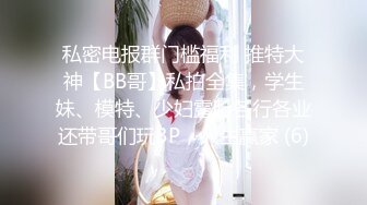 私密电报群门槛福利 推特大神【BB哥】私拍全集，学生妹、模特、少妇露脸各行各业还带哥们玩3P，人生赢家 (6)