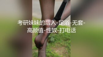 考研妹妹的后入-足浴-无套-高颜值-性奴-打电话