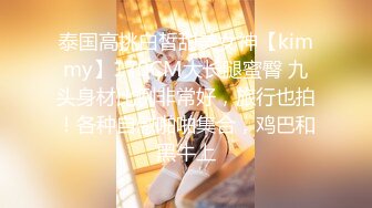 泰国高挑白皙甜美女神【kimmy】170CM大长腿蜜臀 九头身材比例非常好，旅行也拍！各种自慰啪啪集合，鸡巴和黑牛上