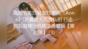 高颜值英日混血TS美妖「Anna」OF露脸大尺度私拍 行走的后庭榨汁机精液提取器【第四弹】 (3)