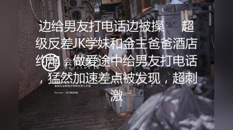 边给男友打电话边被操❤️超级反差JK学妹和金主爸爸酒店约炮，做爱途中给男友打电话，猛然加速差点被发现，超刺激