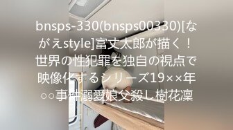 bnsps-330(bnsps00330)[ながえstyle]富丈太郎が描く！世界の性犯罪を独自の視点で映像化するシリーズ19××年○○事件溺愛娘父殺し樹花凜