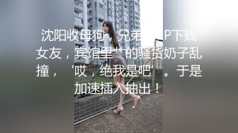 沈阳收母狗，兄弟俩3P下贱女友，宾馆里艹的骚货奶子乱撞，‘哎，绝我是吧’。于是加速插入抽出！