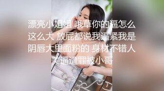 漂亮小姐姐 哦草你的逼怎么这么大 放屁都说我逼紧我是阴唇大里面粉的 身材不错人美逼遭罪被小哥