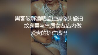 黑客破解酒吧监控摄像头偷拍❤️纹身男与气质女友店内做爱爽的捂住嘴巴