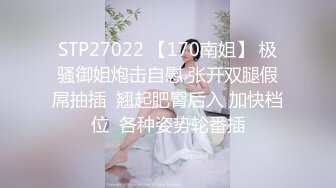 STP27022 【170南姐】 极骚御姐炮击自慰 张开双腿假屌抽插  翘起肥臀后入 加快档位  各种姿势轮番插