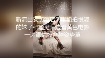 新流出安防酒店清晰偷拍恨嫁的妹子和渣男一边看黄色电影一边调情被各种姿势草