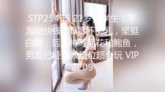 STP25455 21岁大学生，下海赚快钱，D罩杯美乳，坚挺白嫩，后入特写菊花和鲍鱼，男友已经调教到位超会玩 VIP2209