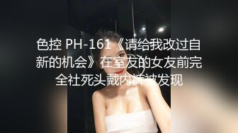 色控 PH-161《请给我改过自新的机会》在室友的女友前完全社死头戴内裤被发现