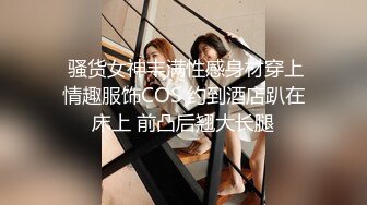  骚货女神丰满性感身材穿上情趣服饰COS 约到酒店趴在床上 前凸后翘大长腿