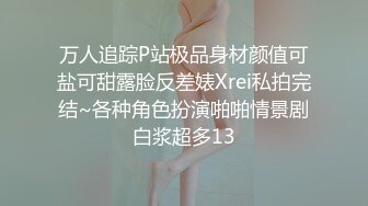 万人追踪P站极品身材颜值可盐可甜露脸反差婊Xrei私拍完结~各种角色扮演啪啪情景剧白浆超多13