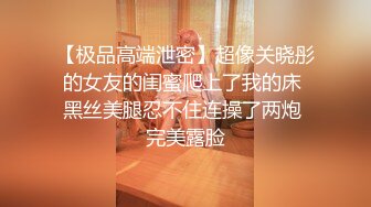 【极品高端泄密】超像关晓彤的女友的闺蜜爬上了我的床 黑丝美腿忍不住连操了两炮 完美露脸