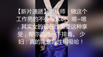 【新片速遞】男技师：做这个工作男的不会很累啊，嗯~嗯，其实女的现在也需要这种享受，帮你疏通一下排毒。 少妇：真的就是异性相吸哈！