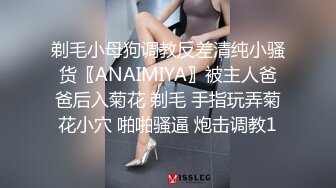 剃毛小母狗调教反差清纯小骚货〖ANAIMIYA〗被主人爸爸后入菊花 剃毛 手指玩弄菊花小穴 啪啪骚逼 炮击调教1