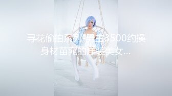 寻花偷拍系列-男主3500约操身材苗窕的洋装美女…