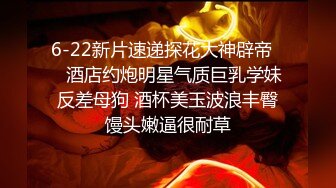 6-22新片速递探花大神辟帝❤️酒店约炮明星气质巨乳学妹反差母狗 酒杯美玉波浪丰臀馒头嫩逼很耐草