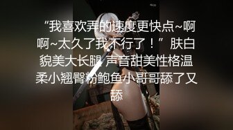 “我喜欢弄的速度更快点~啊啊~太久了我不行了！”肤白貌美大长腿 声音甜美性格温柔小翘臀粉鲍鱼小哥哥舔了又舔