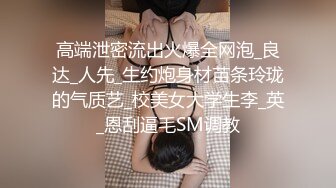 高端泄密流出火爆全网泡_良达_人先_生约炮身材苗条玲珑的气质艺_校美女大学生李_英_恩刮逼毛SM调教