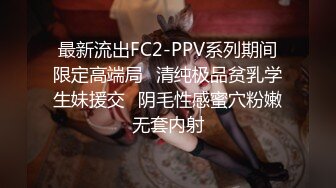 最新流出FC2-PPV系列期间限定高端局✿清纯极品贫乳学生妹援交✿阴毛性感蜜穴粉嫩无套内射