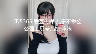 ID5365 爱豆传媒 儿子不举公公强上反差儿媳 沬沬