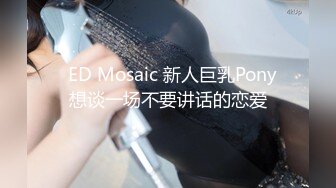   ED Mosaic 新人巨乳Pony想谈一场不要讲话的恋爱