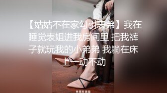 【姑姑不在家勾引表弟】我在睡觉表姐进我房间里 把我裤子就玩我的小弟弟 我躺在床上一动不动