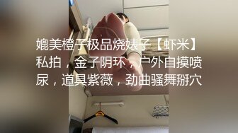 媲美橙子极品烧婊子【虾米】私拍，金子阴环，户外自摸喷尿，道具紫薇，劲曲骚舞掰穴