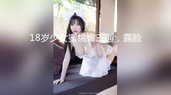 18岁少女蜜桃臀三通，露脸！