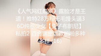 《人气网红最新》露脸才是王道！推特28万粉无毛馒头逼36D纯欲少女【兔子布朗尼】私拍2 百合露出调教啪啪多种多样 (16)